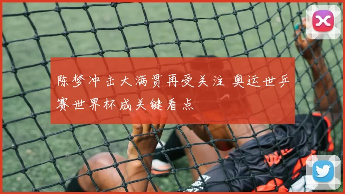 陈梦冲击大满贯再受关注 奥运世乒赛世界杯成关键看点