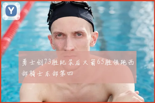 勇士创73胜纪录后火箭65胜领跑西部骑士东部第四