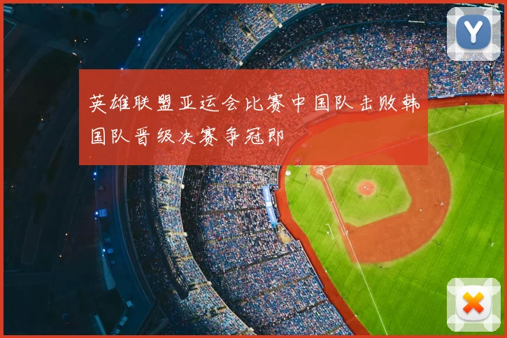 英雄联盟亚运会比赛中国队击败韩国队晋级决赛争冠即
