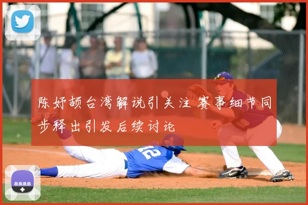 陈妤颉台湾解说引关注 赛事细节同步释出引发后续讨论