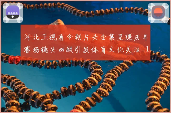 河北卫视看今朝片头合集呈现历年赛场镜头回顾引发体育文化关注_1