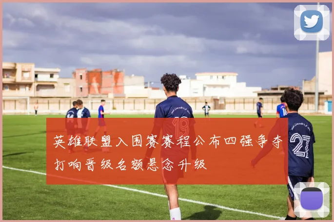 英雄联盟入围赛赛程公布四强争夺打响晋级名额悬念升级