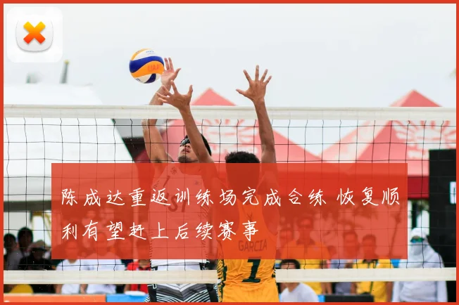 陈成达重返训练场完成合练 恢复顺利有望赶上后续赛事