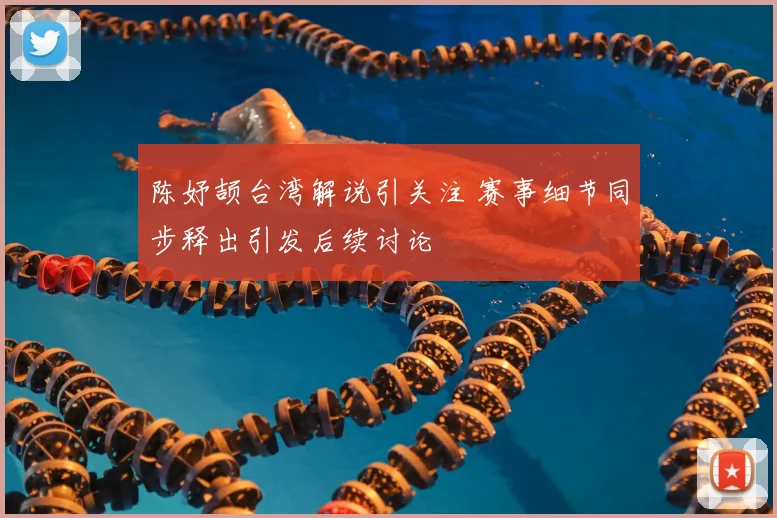 陈妤颉台湾解说引关注 赛事细节同步释出引发后续讨论