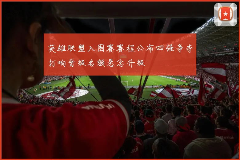 英雄联盟入围赛赛程公布四强争夺打响晋级名额悬念升级