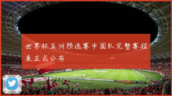 世界杯亚洲预选赛中国队完整赛程表正式公布