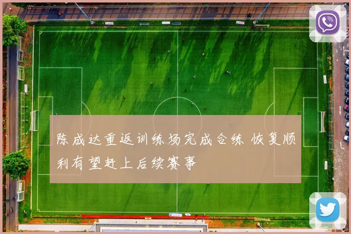 陈成达重返训练场完成合练 恢复顺利有望赶上后续赛事
