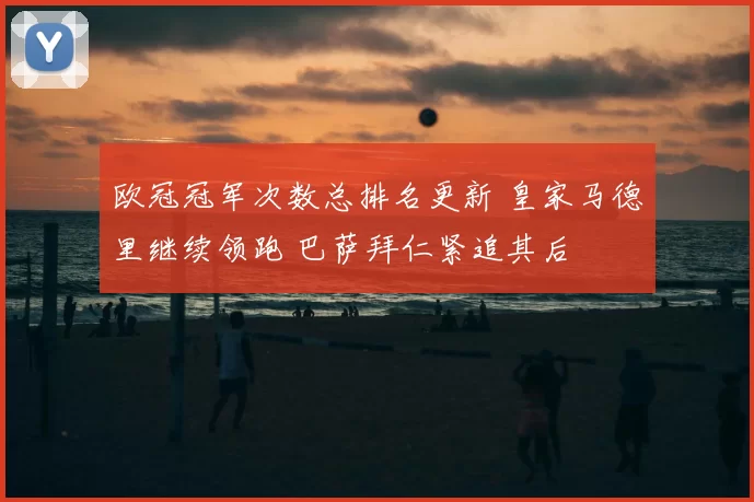 欧冠冠军次数总排名更新 皇家马德里继续领跑 巴萨拜仁紧追其后