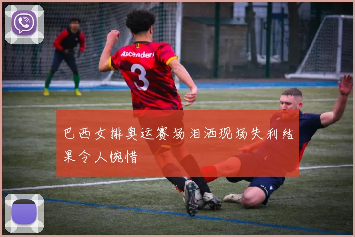 巴西女排奥运赛场泪洒现场失利结果令人惋惜