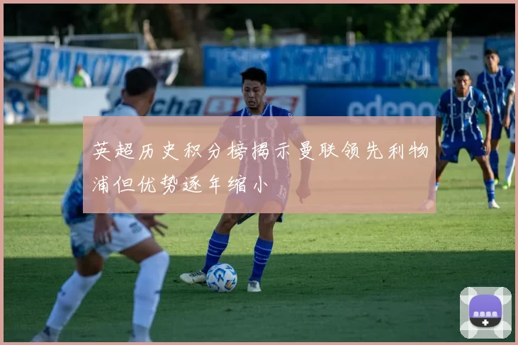 英超历史积分榜揭示曼联领先利物浦但优势逐年缩小