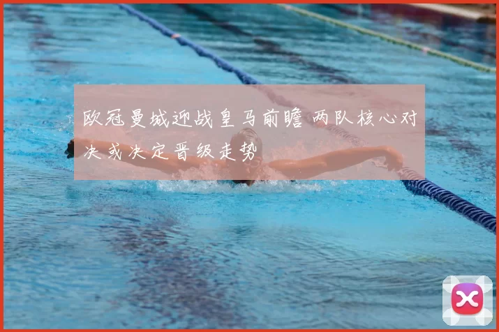 欧冠曼城迎战皇马前瞻 两队核心对决或决定晋级走势