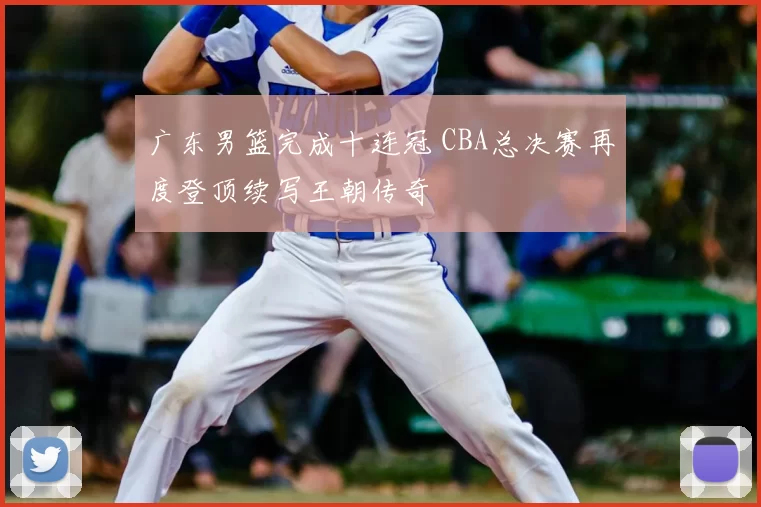 广东男篮完成十连冠 CBA总决赛再度登顶续写王朝传奇