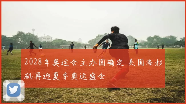 2028年奥运会主办国确定 美国洛杉矶再迎夏季奥运盛会