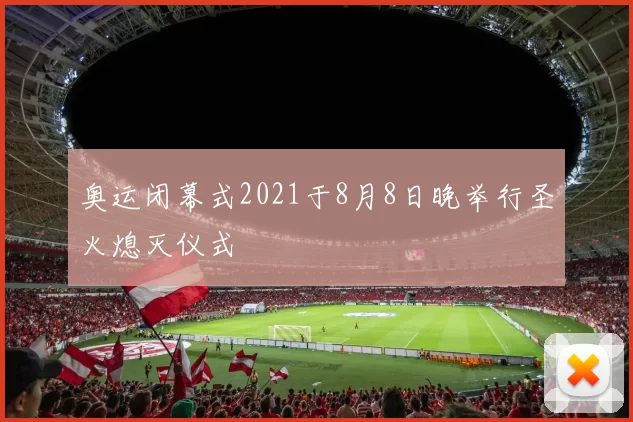 奥运闭幕式2021于8月8日晚举行圣火熄灭仪式