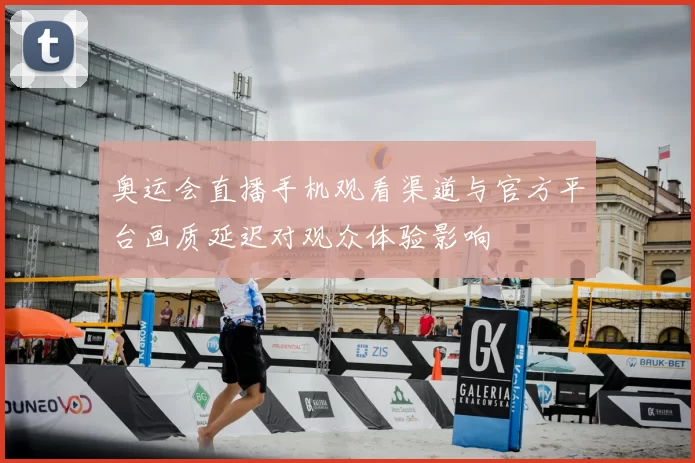 奥运会直播手机观看渠道与官方平台画质延迟对观众体验影响