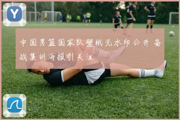 中国男篮国家队壁纸无水印公开 备战集训海报引关注