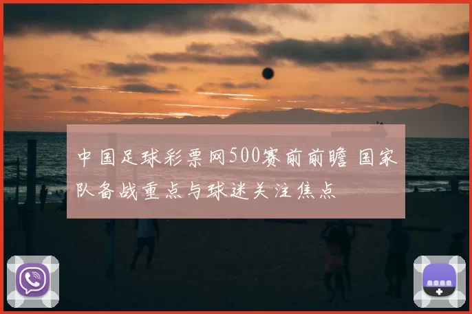 中国足球彩票网500赛前前瞻 国家队备战重点与球迷关注焦点