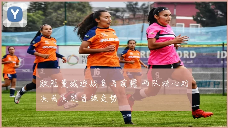 欧冠曼城迎战皇马前瞻 两队核心对决或决定晋级走势