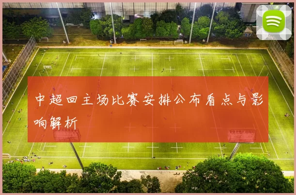 中超回主场比赛安排公布看点与影响解析