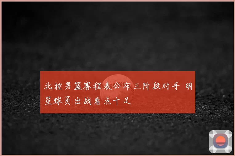 北控男篮赛程表公布三阶段对手 明星球员出战看点十足