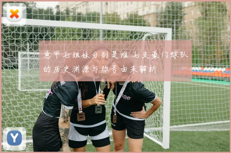 意甲七姐妹分别是谁 七支豪门球队的历史渊源与称号由来解析