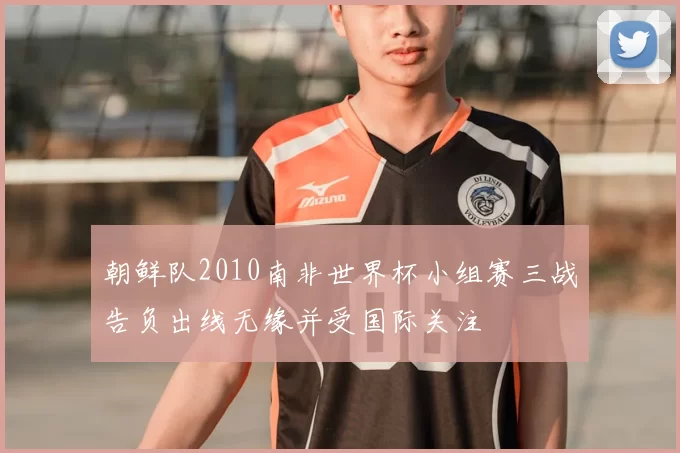 朝鲜队2010南非世界杯小组赛三战告负出线无缘并受国际关注