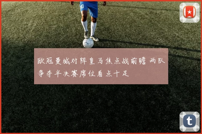 欧冠曼城对阵皇马焦点战前瞻 两队争夺半决赛席位看点十足