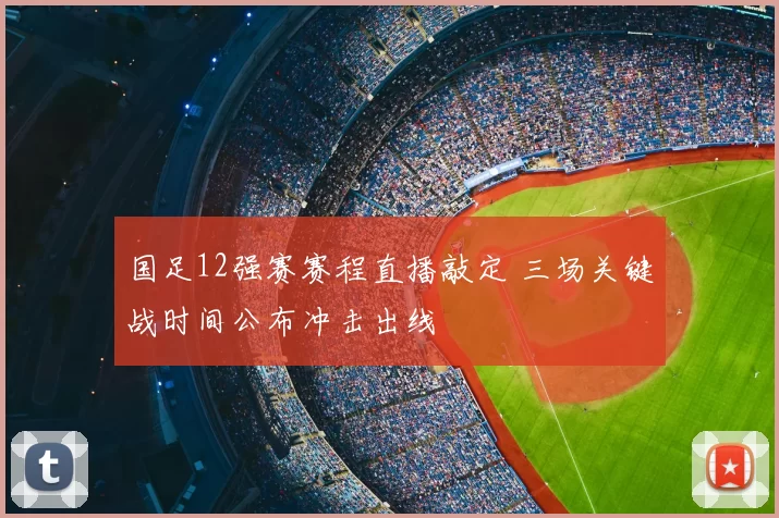 国足12强赛赛程直播敲定 三场关键战时间公布冲击出线