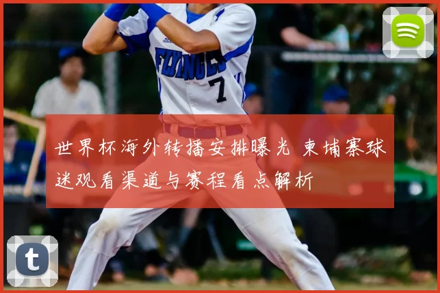 世界杯海外转播安排曝光 柬埔寨球迷观看渠道与赛程看点解析