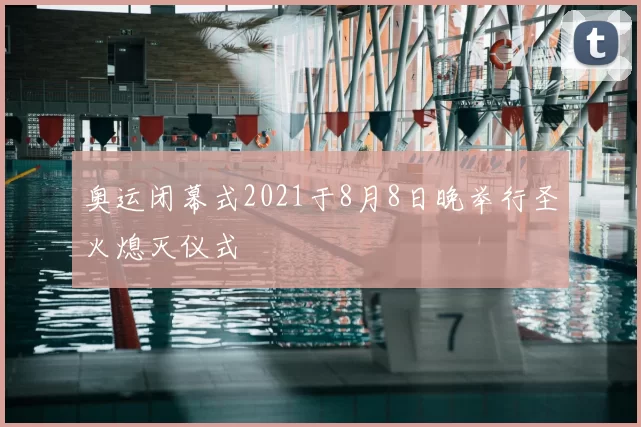 奥运闭幕式2021于8月8日晚举行圣火熄灭仪式