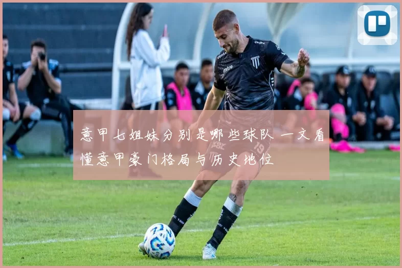 意甲七姐妹分别是哪些球队 一文看懂意甲豪门格局与历史地位