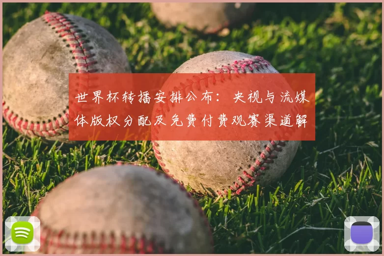 世界杯转播安排公布：央视与流媒体版权分配及免费付费观赛渠道解析