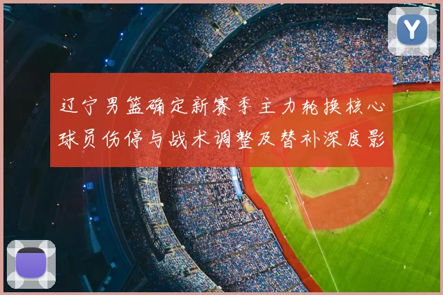 辽宁男篮确定新赛季主力轮换核心球员伤停与战术调整及替补深度影响看点