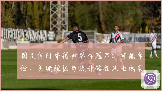 国足何时夺得世界杯冠军：可能年份、关键短板与提升路径及出线前景