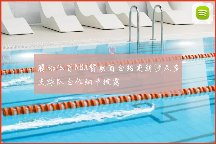 腾讯体育NBA赞助商合约更新涉及多支球队合作细节披露