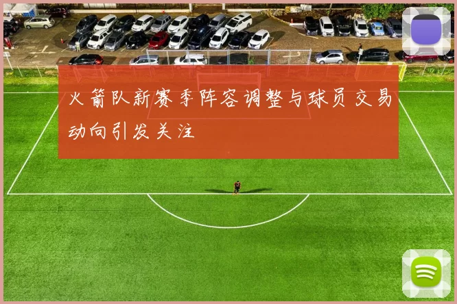 火箭队新赛季阵容调整与球员交易动向引发关注