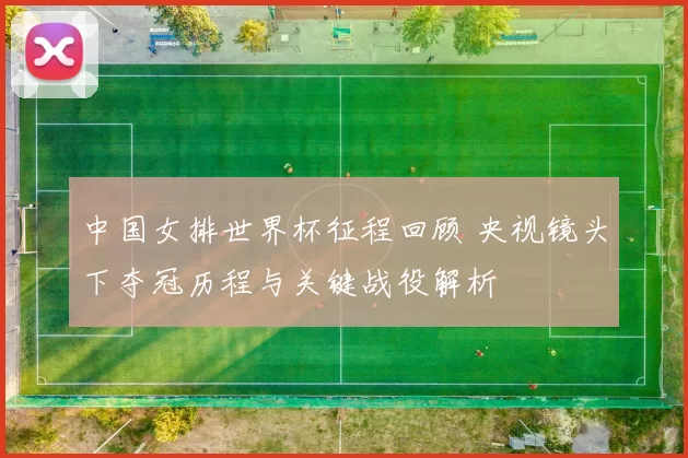 中国女排世界杯征程回顾 央视镜头下夺冠历程与关键战役解析