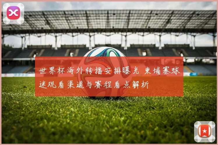 世界杯海外转播安排曝光 柬埔寨球迷观看渠道与赛程看点解析