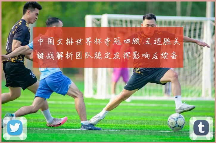 中国女排世界杯夺冠回顾 五连胜关键战解析团队稳定发挥影响后续备战