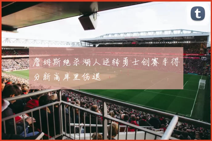 詹姆斯绝杀湖人逆转勇士创赛季得分新高库里伤退