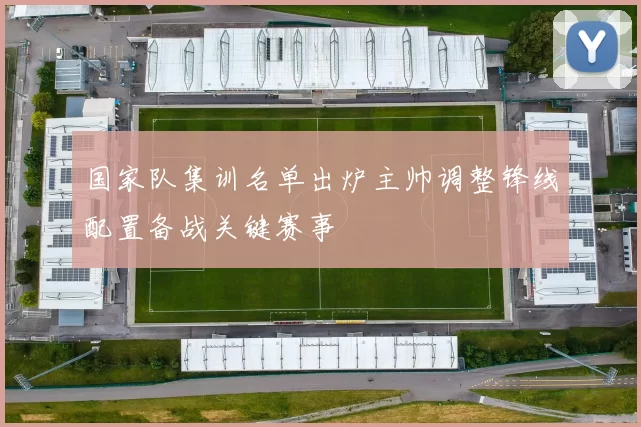 国家队集训名单出炉主帅调整锋线配置备战关键赛事