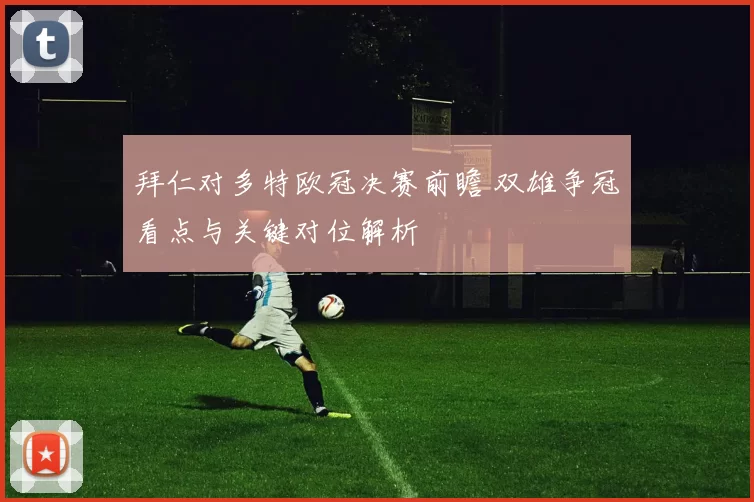 拜仁对多特欧冠决赛前瞻 双雄争冠看点与关键对位解析