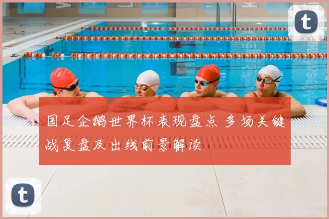 国足企鹅世界杯表现盘点 多场关键战复盘及出线前景解读