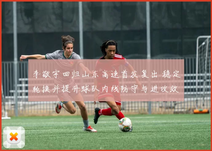 李敬宇回归山东高速首发复出 稳定轮换并提升球队内线防守与进攻效率