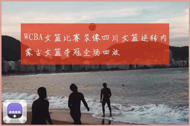 WCBA女篮比赛录像四川女篮逆转内蒙古女篮夺冠全场回放