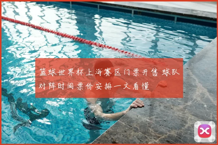 篮球世界杯上海赛区门票开售 球队对阵时间票价安排一文看懂