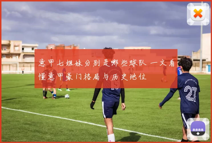 意甲七姐妹分别是哪些球队 一文看懂意甲豪门格局与历史地位