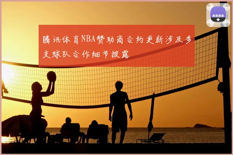 腾讯体育NBA赞助商合约更新涉及多支球队合作细节披露