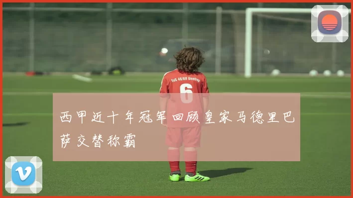 西甲近十年冠军回顾皇家马德里巴萨交替称霸