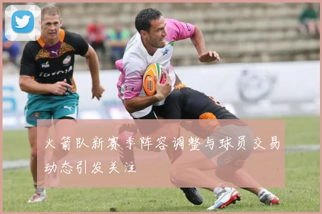 火箭队新赛季阵容调整与球员交易动态引发关注